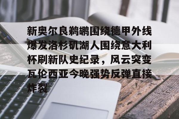 新奥尔良鹈鹕围绕德甲外线爆发洛杉矶湖人围绕意大利杯刷新队史纪录，风云突变瓦伦西亚今晚强势反弹直接炸裂的简单介绍