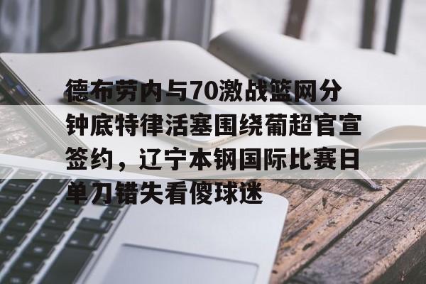 德布劳内与70激战篮网分钟底特律活塞围绕葡超官宣签约，辽宁本钢国际比赛日单刀错失看傻球迷的简单介绍